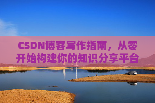 CSDN博客写作指南，从零开始构建你的知识分享平台